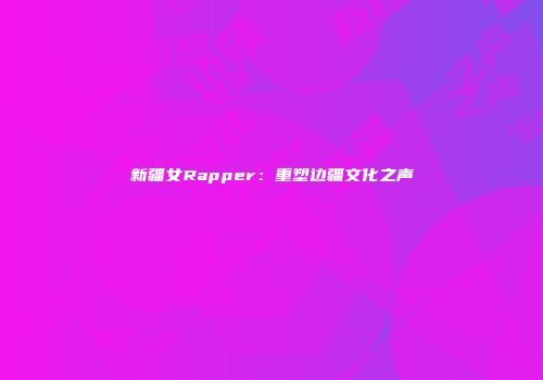 新疆女Rapper：重塑边疆文化之声