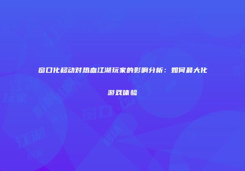 窗口化移动对热血江湖玩家的影响分析：如何最大化游戏体验
