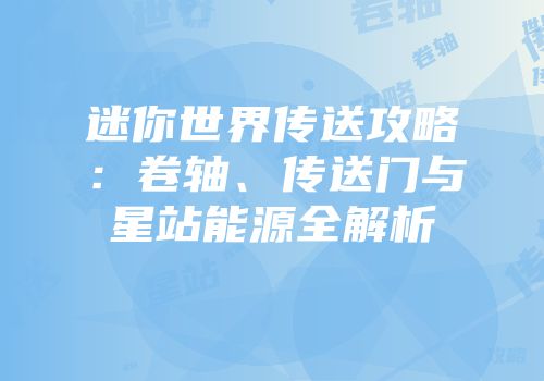 迷你世界传送攻略：卷轴、传送门与星站能源全解析