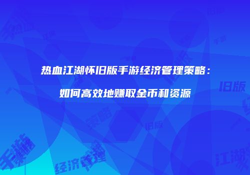 热血江湖怀旧版手游经济管理策略：如何高效地赚取金币和资源