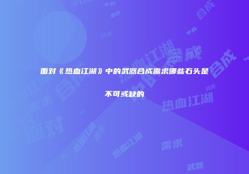 面对《热血江湖》中的武器合成需求哪些石头是不可或缺的