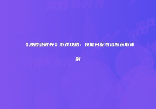 《波西亚时光》游戏攻略：技能分配与资源获取详解
