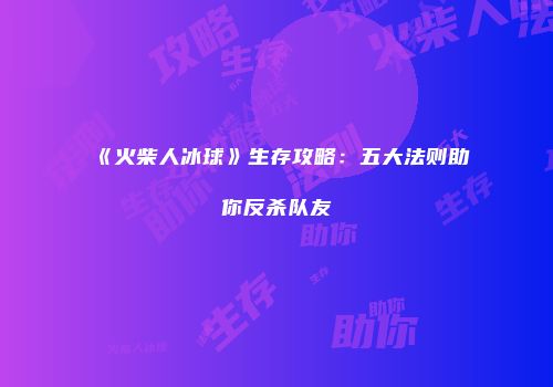 《火柴人冰球》生存攻略：五大法则助你反杀队友