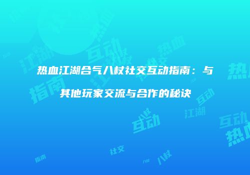 热血江湖合气八杖社交互动指南：与其他玩家交流与合作的秘诀