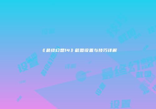 《最终幻想14》截图设置与技巧详解