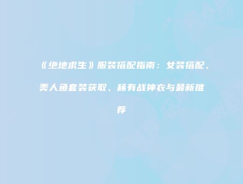 《绝地求生》服装搭配指南：女装搭配、美人鱼套装获取、稀有战神衣与最新推荐