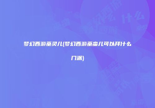 梦幻西游巫灵儿(梦幻西游巫蛮儿可以拜什么门派)