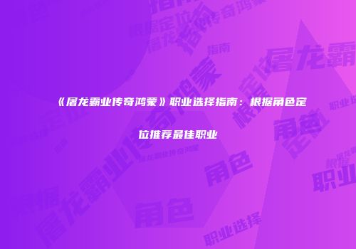 《屠龙霸业传奇鸿蒙》职业选择指南:根据角色定位推荐最佳职业