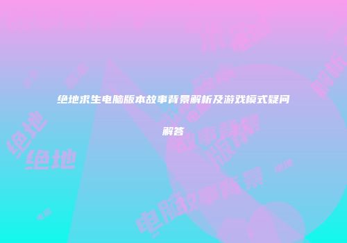 绝地求生电脑版本故事背景解析及游戏模式疑问解答