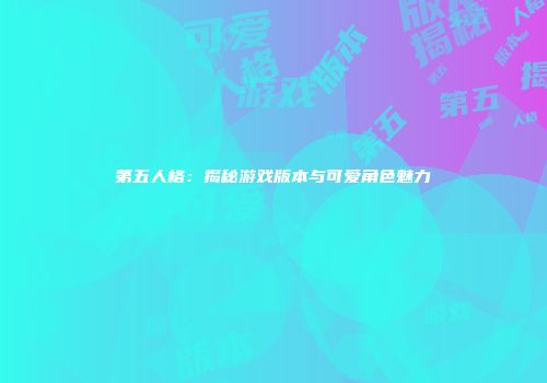 第五人格：揭秘游戏版本与可爱角色魅力