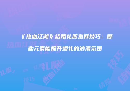 《热血江湖》结婚礼服选择技巧：哪些元素能提升婚礼的浪漫氛围