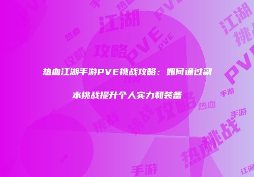 热血江湖手游PVE挑战攻略：如何通过副本挑战提升个人实力和装备