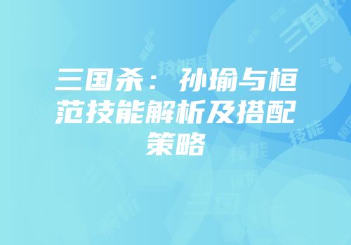 三国杀：孙瑜与桓范技能解析及搭配策略
