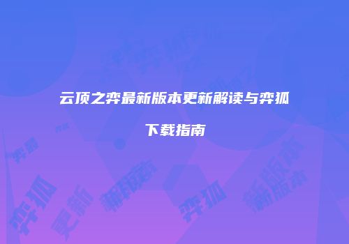 云顶之弈最新版本更新解读与弈狐下载指南
