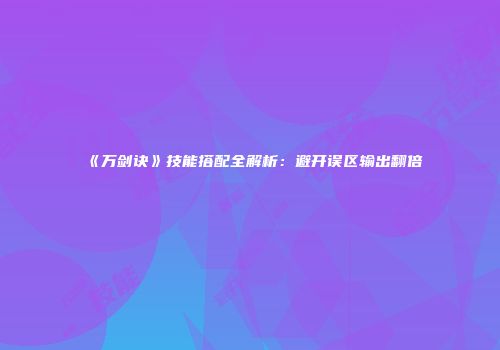 《万剑诀》技能搭配全解析：避开误区输出翻倍