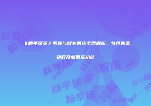 《和平精英》服装与背包系统全面解析：特色装备获取及新系统功能