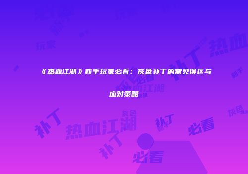 《热血江湖》新手玩家必看:灰色补丁的常见误区与应对策略