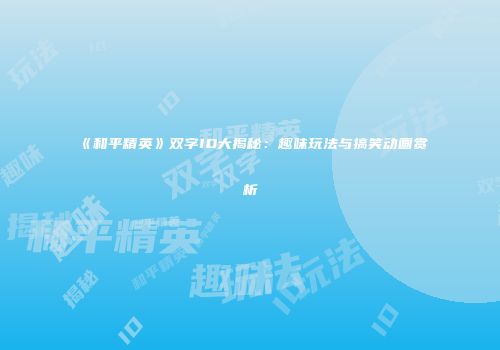 《和平精英》双字ID大揭秘：趣味玩法与搞笑动画赏析