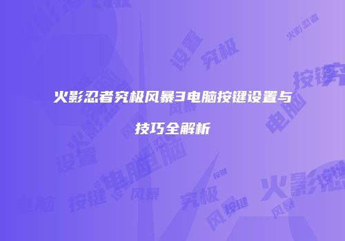 火影忍者究极风暴3电脑按键设置与技巧全解析