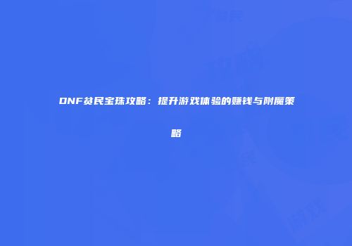 DNF贫民宝珠攻略：提升游戏体验的赚钱与附魔策略