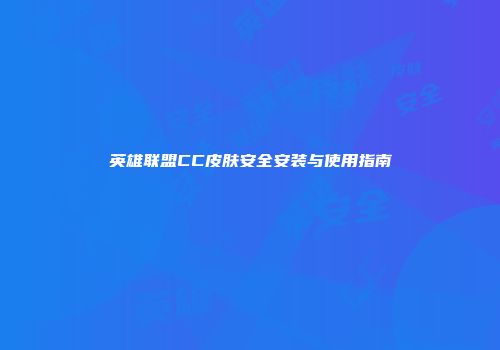 英雄联盟CC皮肤安全安装与使用指南