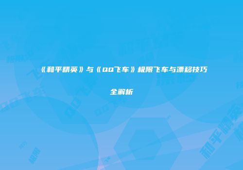 《和平精英》与《QQ飞车》极限飞车与漂移技巧全解析