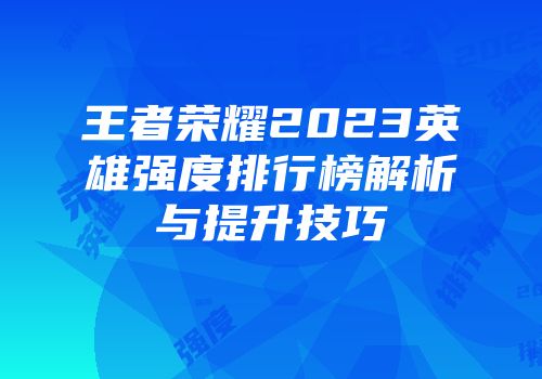 王者荣耀2023英雄强度排行榜解析与提升技巧