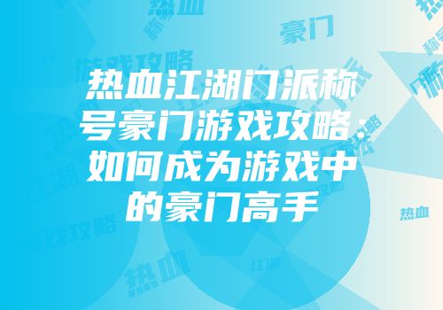 热血江湖门派称号豪门游戏攻略：如何成为游戏中的豪门高手
