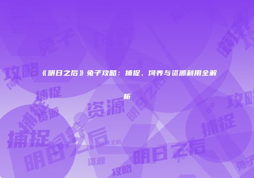 《明日之后》兔子攻略：捕捉、饲养与资源利用全解析