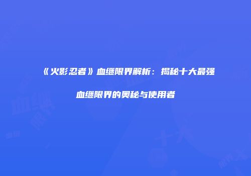 《火影忍者》血继限界解析：揭秘十大最强血继限界的奥秘与使用者