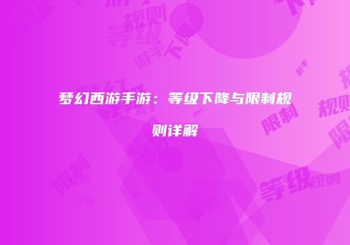 梦幻西游手游：等级下降与限制规则详解