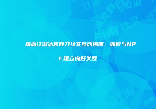 热血江湖冰宫群刀社交互动指南：如何与NPC建立良好关系