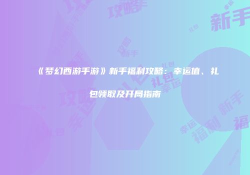 《梦幻西游手游》新手福利攻略：幸运值、礼包领取及开局指南