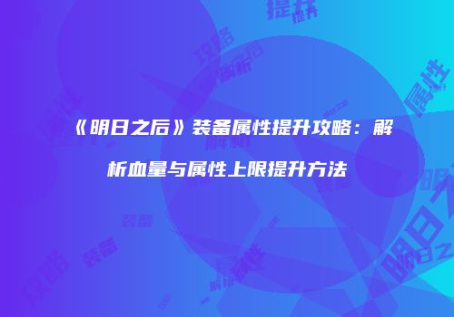 《明日之后》装备属性提升攻略：解析血量与属性上限提升方法