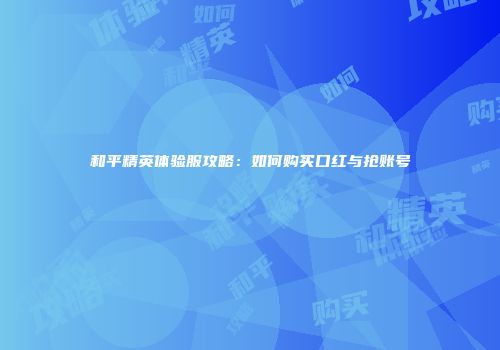 和平精英体验服攻略：如何购买口红与抢账号