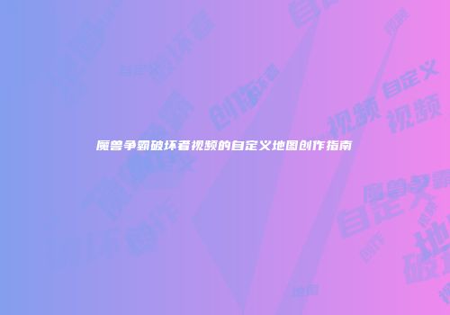 魔兽争霸破坏者视频的自定义地图创作指南