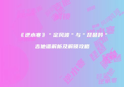 《逆水寒》＂定风波＂与＂琵琶吟＂吉他谱解析及解锁攻略