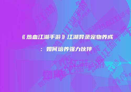 《热血江湖手游》江湖异录宠物养成:如何培养强力伙伴
