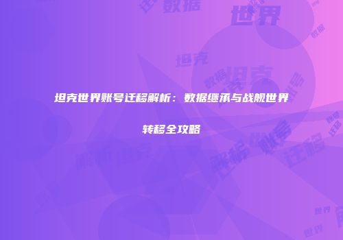 坦克世界账号迁移解析：数据继承与战舰世界转移全攻略