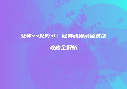 死神vs火影sl：经典动漫角色对决攻略全解析