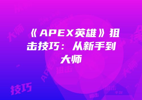 《APEX英雄》狙击技巧：从新手到大师
