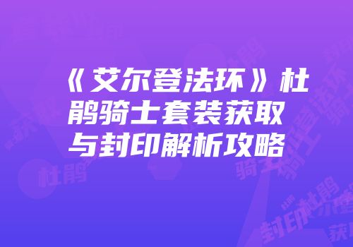 《艾尔登法环》杜鹃骑士套装获取与封印解析攻略