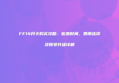 FF14月卡购买攻略：优惠时间、费用选择及账号升级详解