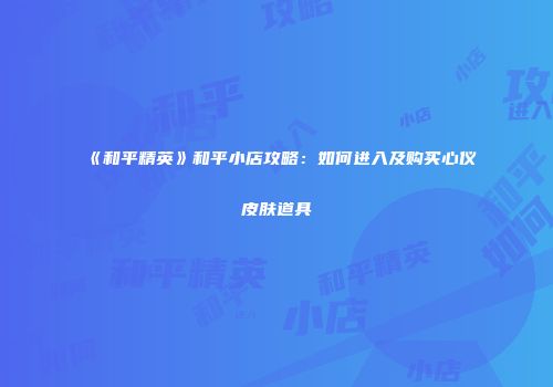 《和平精英》和平小店攻略：如何进入及购买心仪皮肤道具