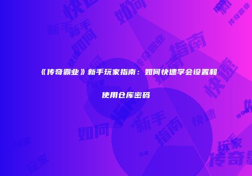 《传奇霸业》新手玩家指南：如何快速学会设置和使用仓库密码