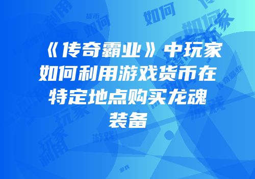 《传奇霸业》中玩家如何利用游戏货币在特定地点购买龙魂装备