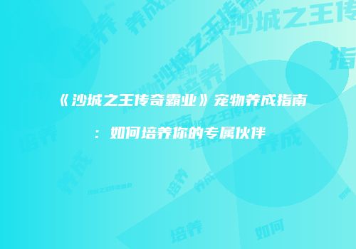 《沙城之王传奇霸业》宠物养成指南：如何培养你的专属伙伴
