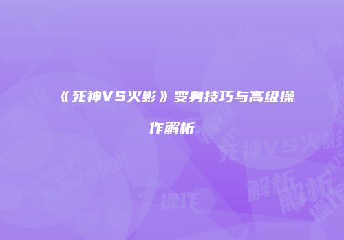 《死神VS火影》变身技巧与高级操作解析