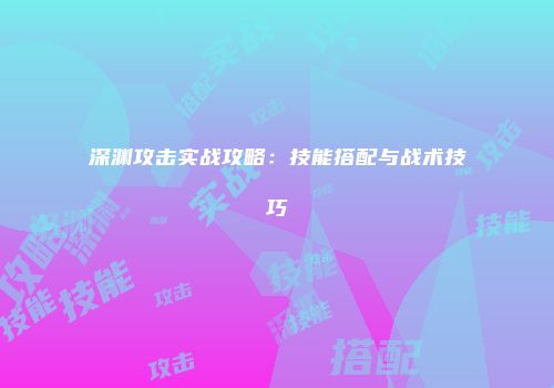 深渊攻击实战攻略：技能搭配与战术技巧