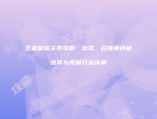 王者荣耀关羽攻略：出装、召唤师技能选择与克制方法详解